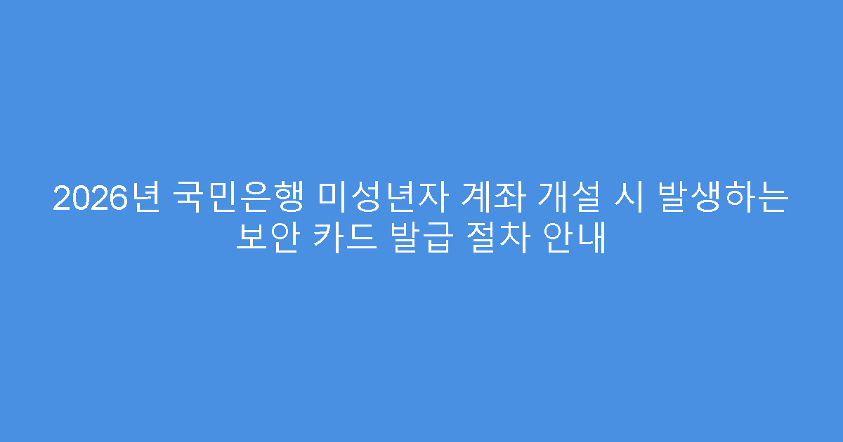 2026년 국민은행 미성년자 계좌 개설 시 발생하는 보안 카드 발급 절차 안내