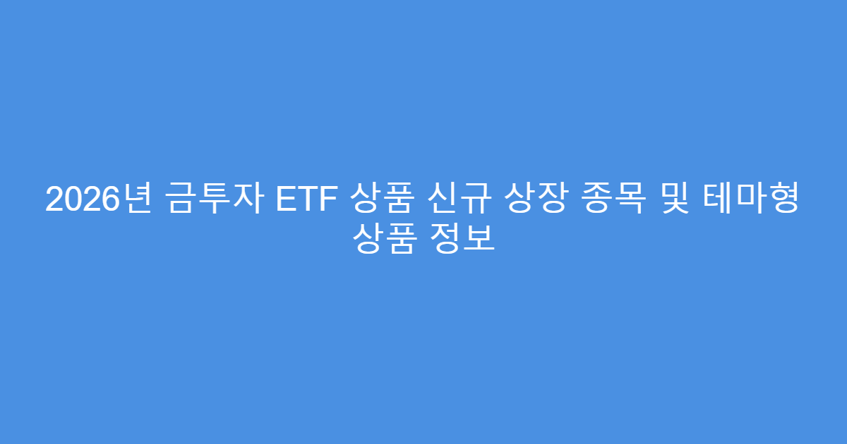 2026년 금투자 ETF 상품 신규 상장 종목 및 테마형 상품 정보