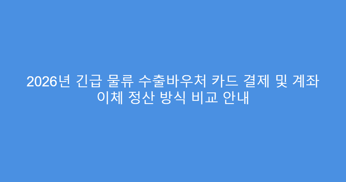 2026년 긴급 물류 수출바우처 카드 결제 및 계좌 이체 정산 방식 비교 안내