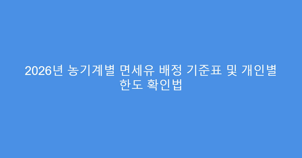 2026년 농기계별 면세유 배정 기준표 및 개인별 한도 확인법