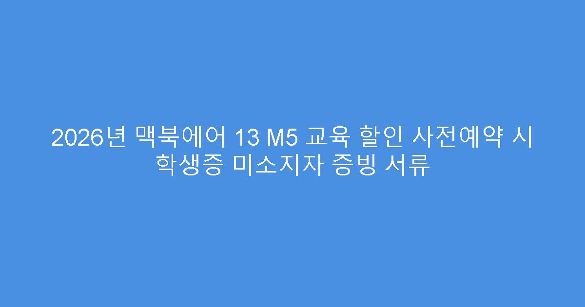 2026년 맥북에어 13 M5 교육 할인 사전예약 시 학생증 미소지자 증빙 서류