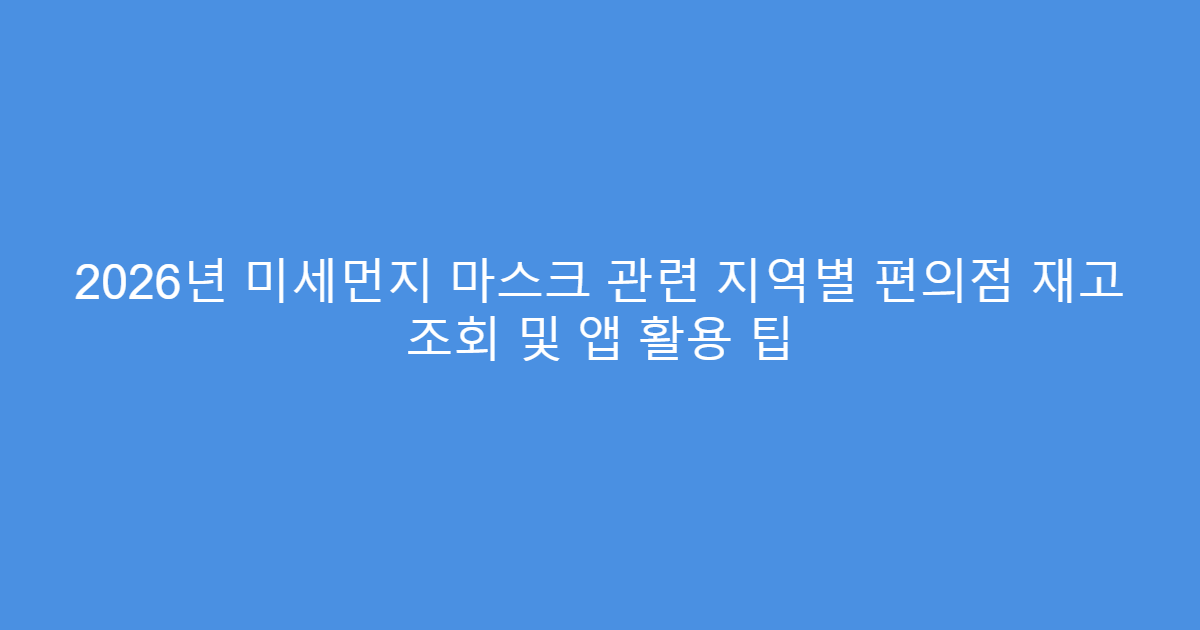 2026년 미세먼지 마스크 관련 지역별 편의점 재고 조회 및 앱 활용 팁