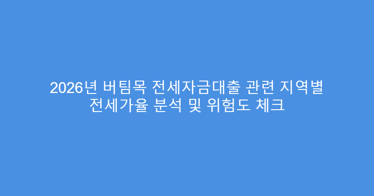 2026년 버팀목 전세자금대출 관련 지역별 전세가율 분석 및 위험도 체크