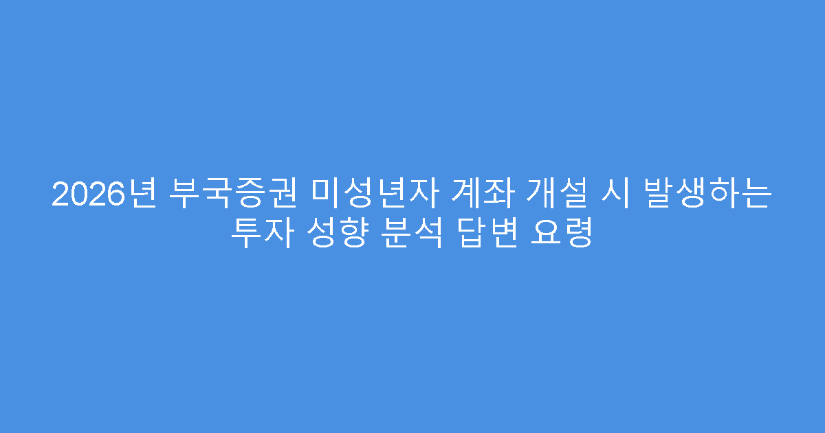 2026년 부국증권 미성년자 계좌 개설 시 발생하는 투자 성향 분석 답변 요령