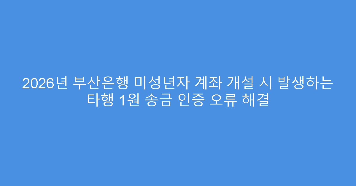 2026년 부산은행 미성년자 계좌 개설 시 발생하는 타행 1원 송금 인증 오류 해결