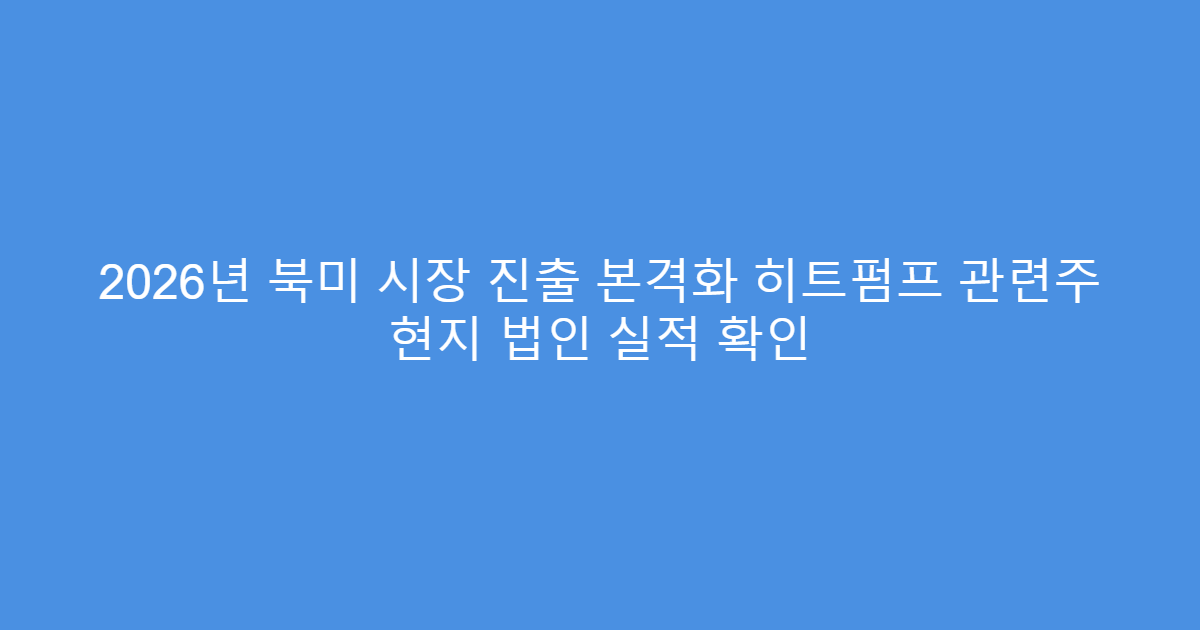 2026년 북미 시장 진출 본격화 히트펌프 관련주 현지 법인 실적 확인