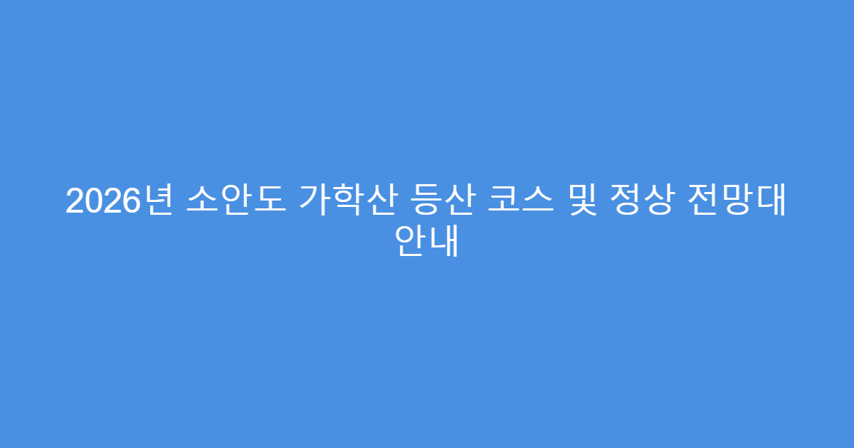 2026년 소안도 가학산 등산 코스 및 정상 전망대 안내