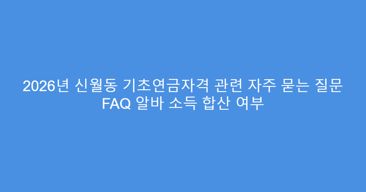 2026년 신월동 기초연금자격 관련 자주 묻는 질문 FAQ 알바 소득 합산 여부