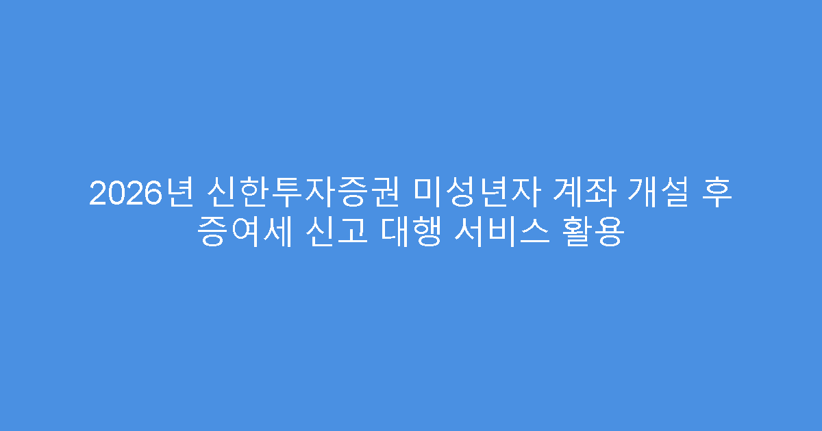 2026년 신한투자증권 미성년자 계좌 개설 후 증여세 신고 대행 서비스 활용