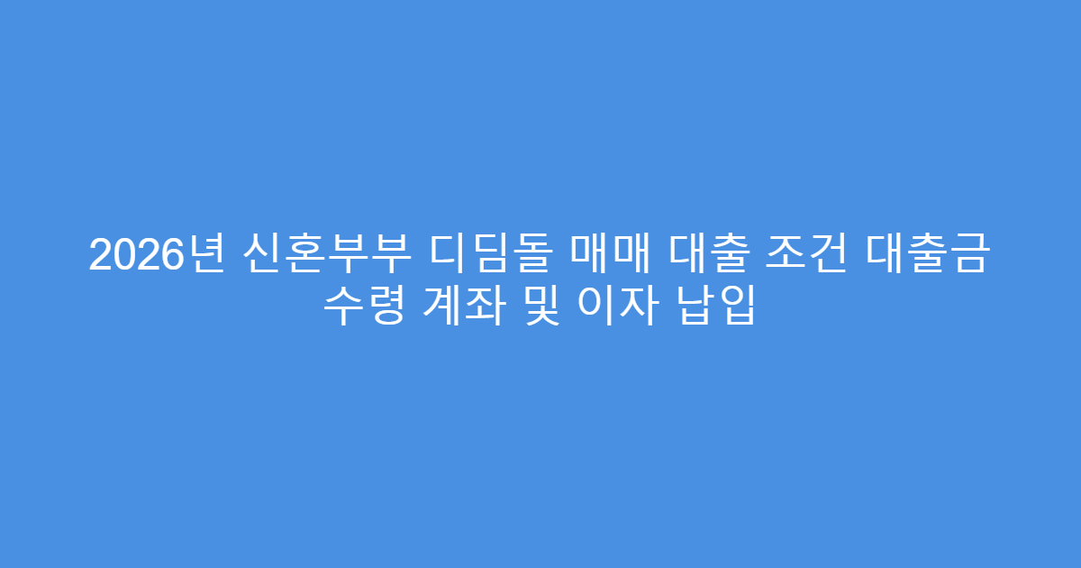 2026년 신혼부부 디딤돌 매매 대출 조건 대출금 수령 계좌 및 이자 납입