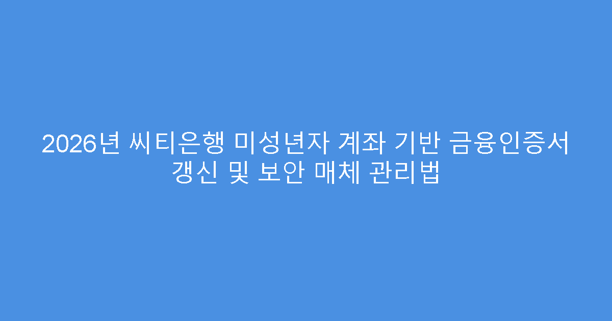 2026년 씨티은행 미성년자 계좌 기반 금융인증서 갱신 및 보안 매체 관리법