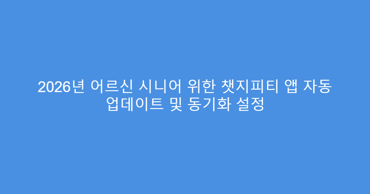 2026년 어르신 시니어 위한 챗지피티 앱 자동 업데이트 및 동기화 설정