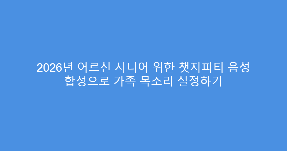 2026년 어르신 시니어 위한 챗지피티 음성 합성으로 가족 목소리 설정하기