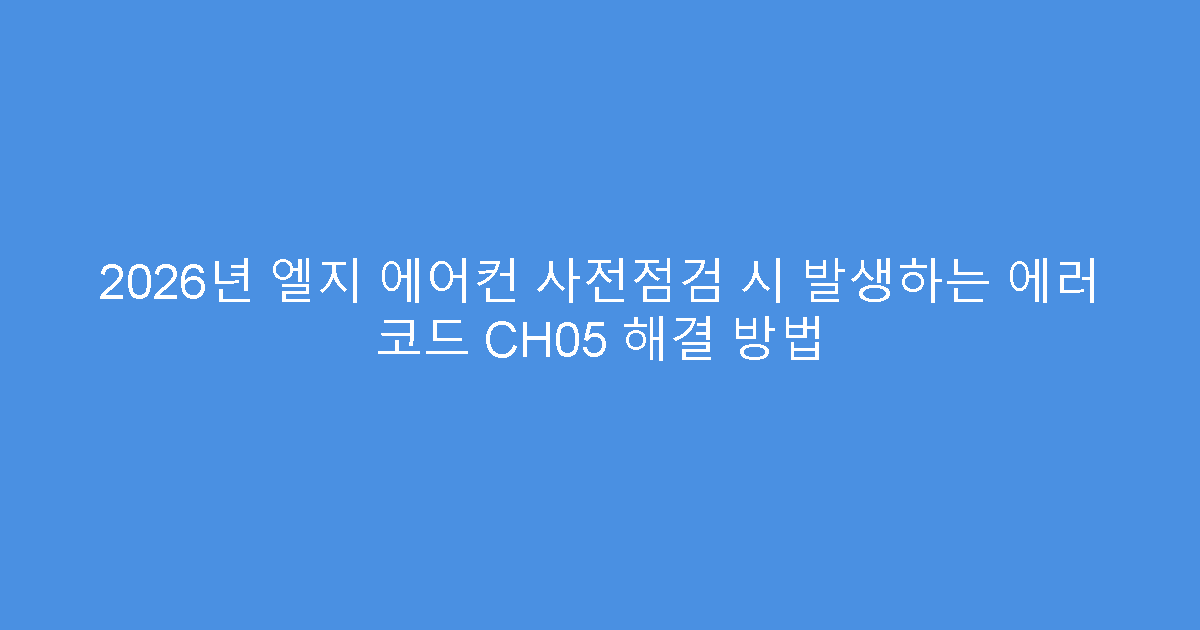 2026년 엘지 에어컨 사전점검 시 발생하는 에러 코드 CH05 해결 방법
