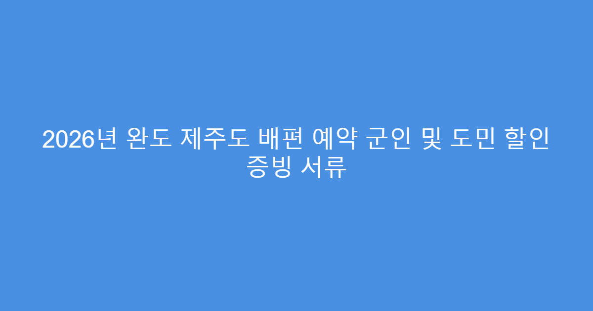 2026년 완도 제주도 배편 예약 군인 및 도민 할인 증빙 서류