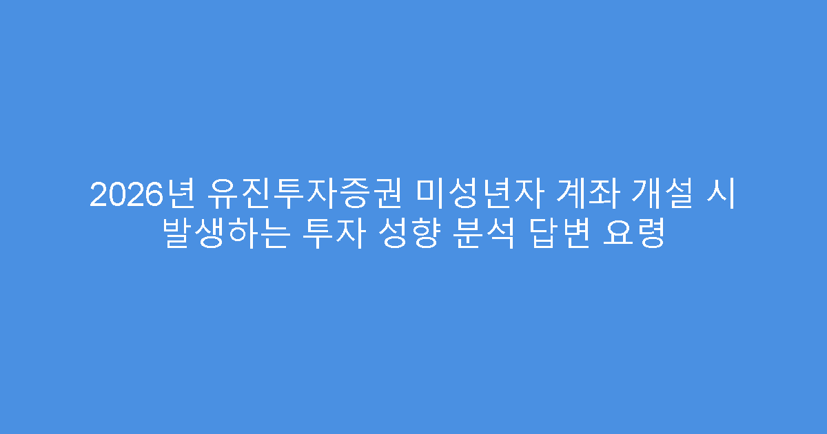 2026년 유진투자증권 미성년자 계좌 개설 시 발생하는 투자 성향 분석 답변 요령