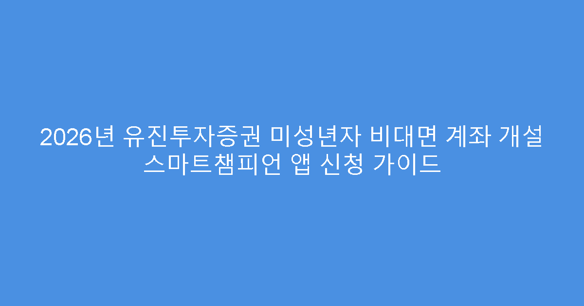 2026년 유진투자증권 미성년자 비대면 계좌 개설 스마트챔피언 앱 신청 가이드