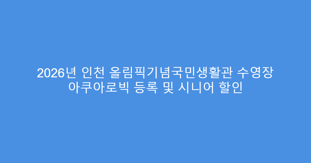 2026년 인천 올림픽기념국민생활관 수영장 아쿠아로빅 등록 및 시니어 할인