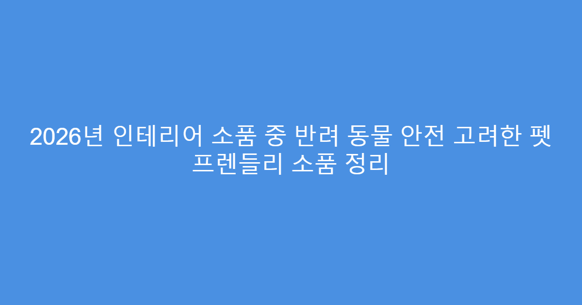 2026년 인테리어 소품 중 반려 동물 안전 고려한 펫 프렌들리 소품 정리
