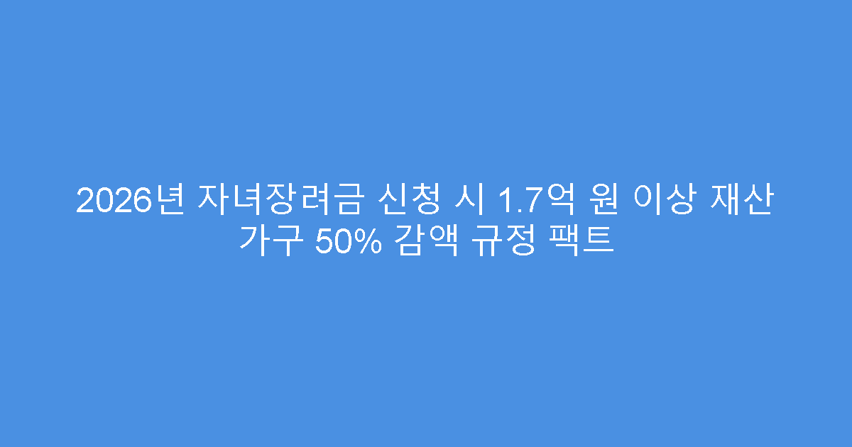 2026년 자녀장려금 신청 시 1.7억 원 이상 재산 가구 50% 감액 규정 팩트