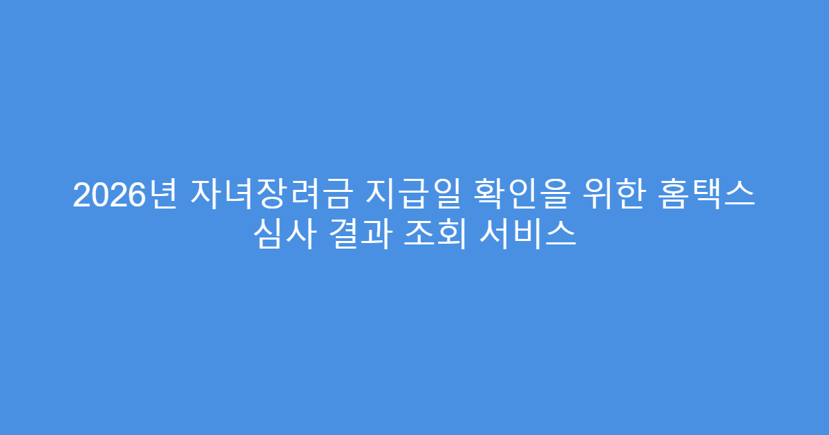 2026년 자녀장려금 지급일 확인을 위한 홈택스 심사 결과 조회 서비스