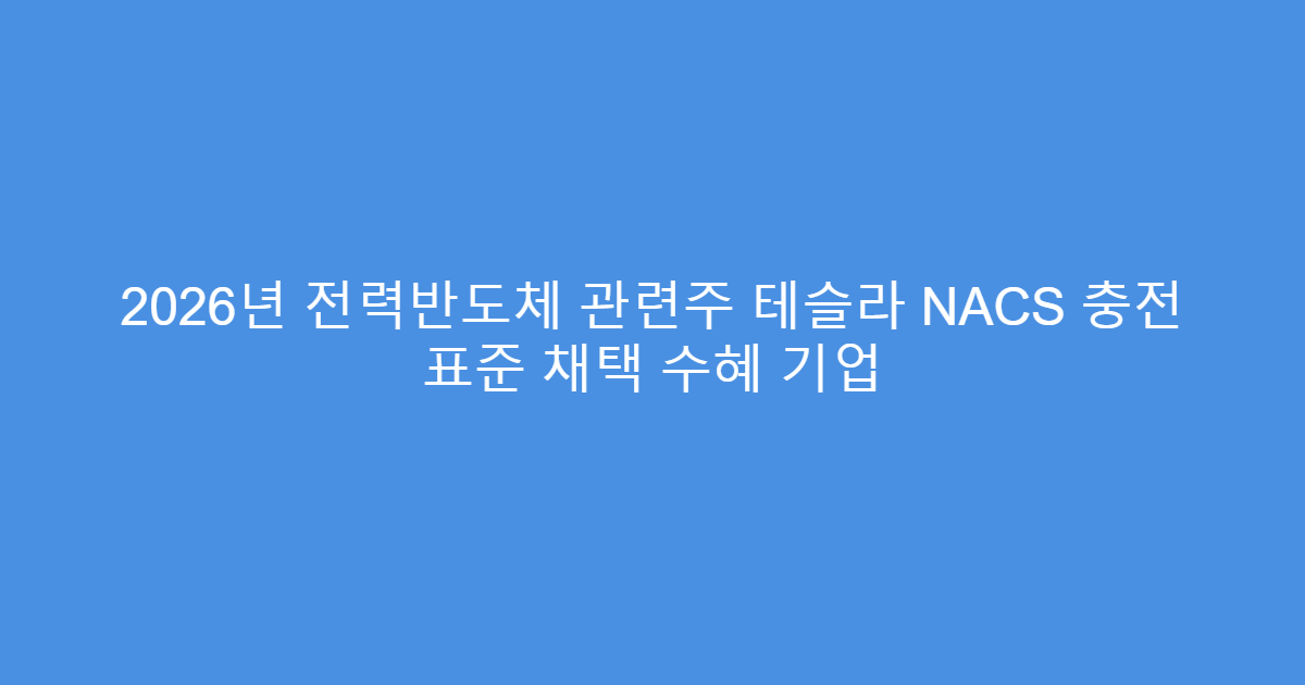 2026년 전력반도체 관련주 테슬라 NACS 충전 표준 채택 수혜 기업