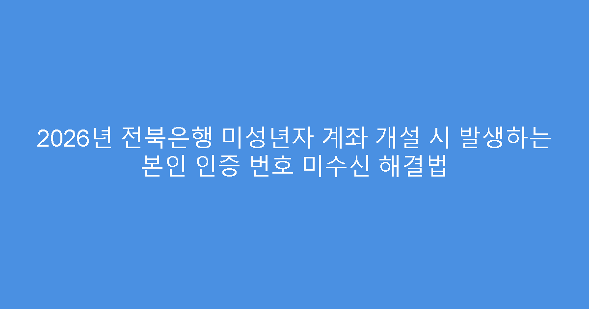 2026년 전북은행 미성년자 계좌 개설 시 발생하는 본인 인증 번호 미수신 해결법