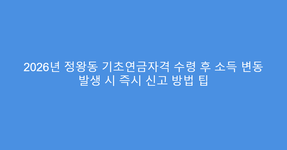 2026년 정왕동 기초연금자격 수령 후 소득 변동 발생 시 즉시 신고 방법 팁