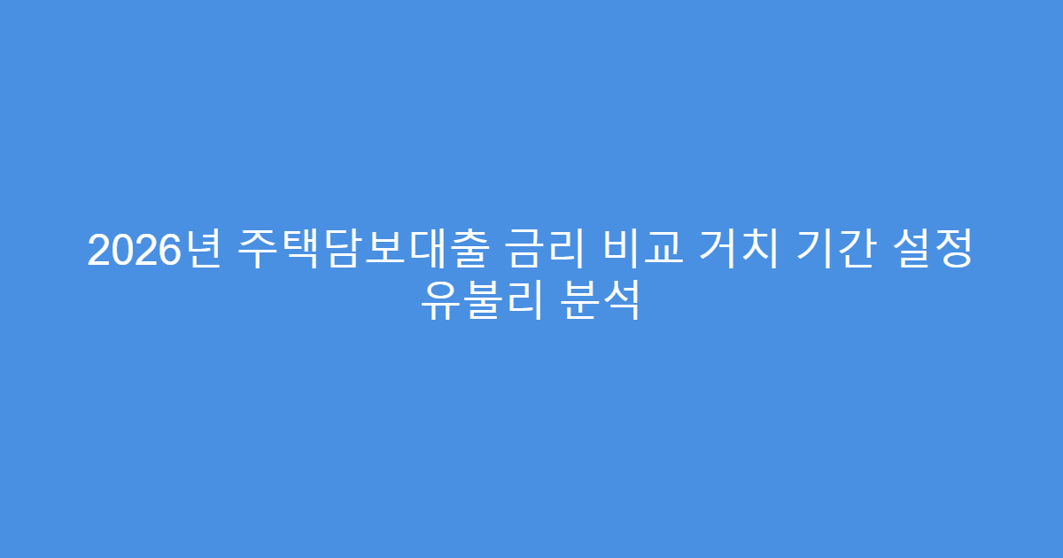 2026년 주택담보대출 금리 비교 거치 기간 설정 유불리 분석