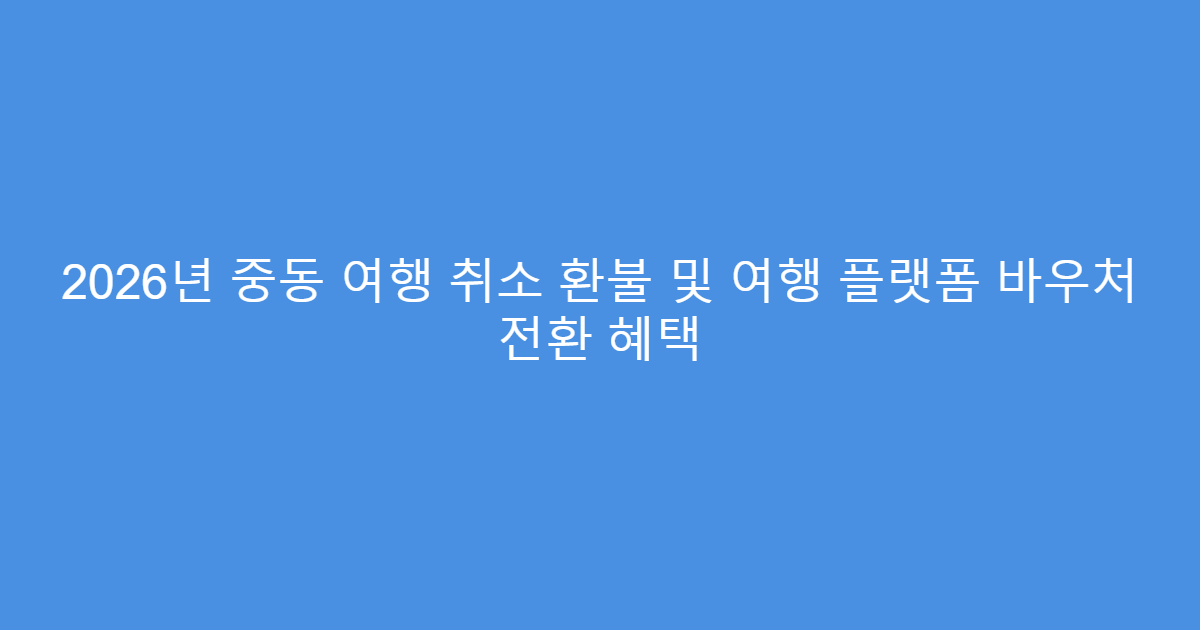 2026년 중동 여행 취소 환불 및 여행 플랫폼 바우처 전환 혜택
