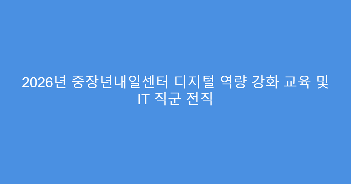 2026년 중장년내일센터 디지털 역량 강화 교육 및 IT 직군 전직