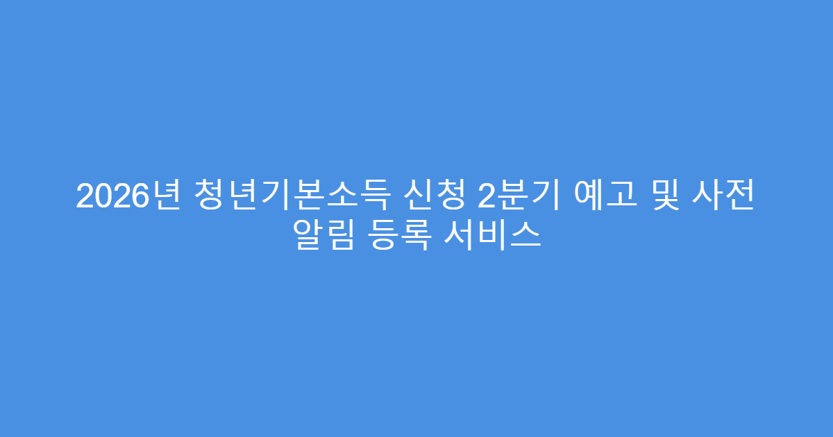 2026년 청년기본소득 신청 2분기 예고 및 사전 알림 등록 서비스