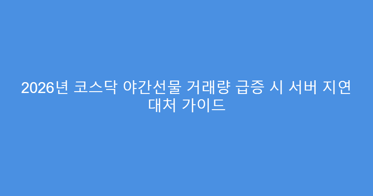 2026년 코스닥 야간선물 거래량 급증 시 서버 지연 대처 가이드