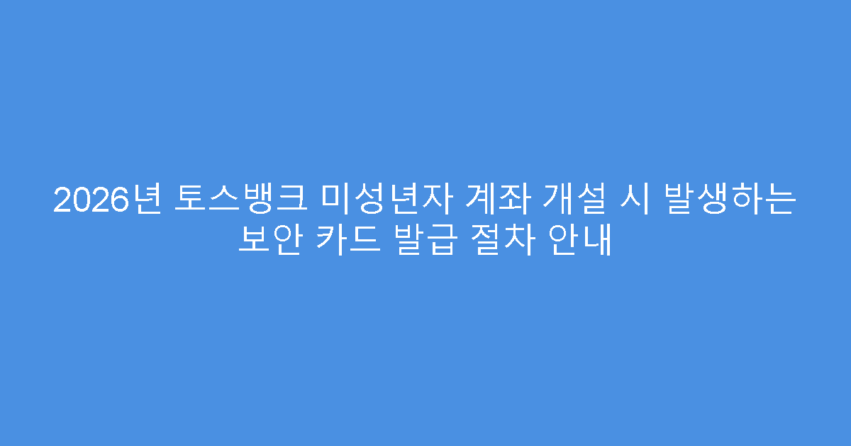 2026년 토스뱅크 미성년자 계좌 개설 시 발생하는 보안 카드 발급 절차 안내