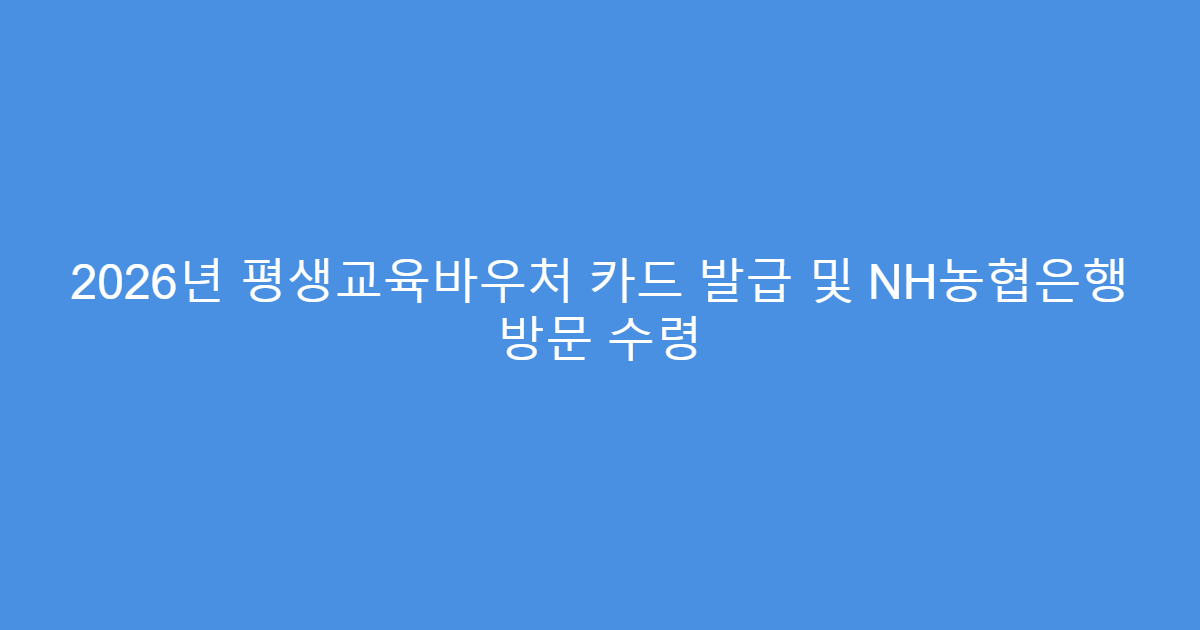 2026년 평생교육바우처 카드 발급 및 NH농협은행 방문 수령