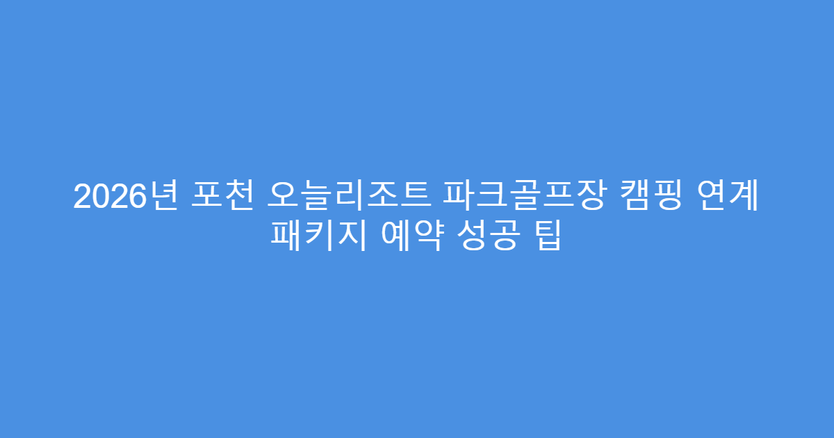 2026년 포천 오늘리조트 파크골프장 캠핑 연계 패키지 예약 성공 팁