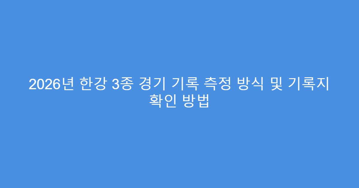 2026년 한강 3종 경기 기록 측정 방식 및 기록지 확인 방법