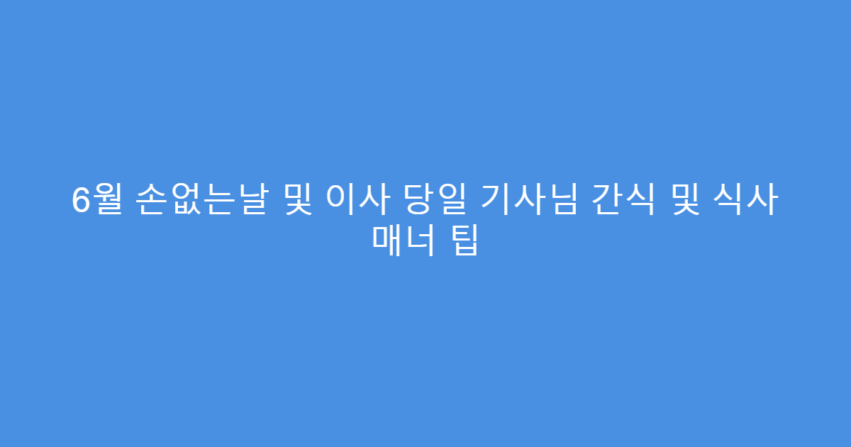 6월 손없는날 및 이사 당일 기사님 간식 및 식사 매너 팁