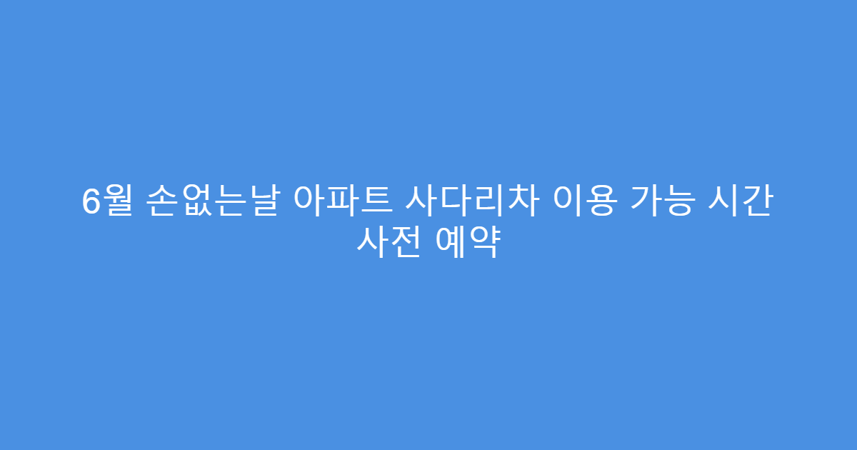 6월 손없는날 아파트 사다리차 이용 가능 시간 사전 예약