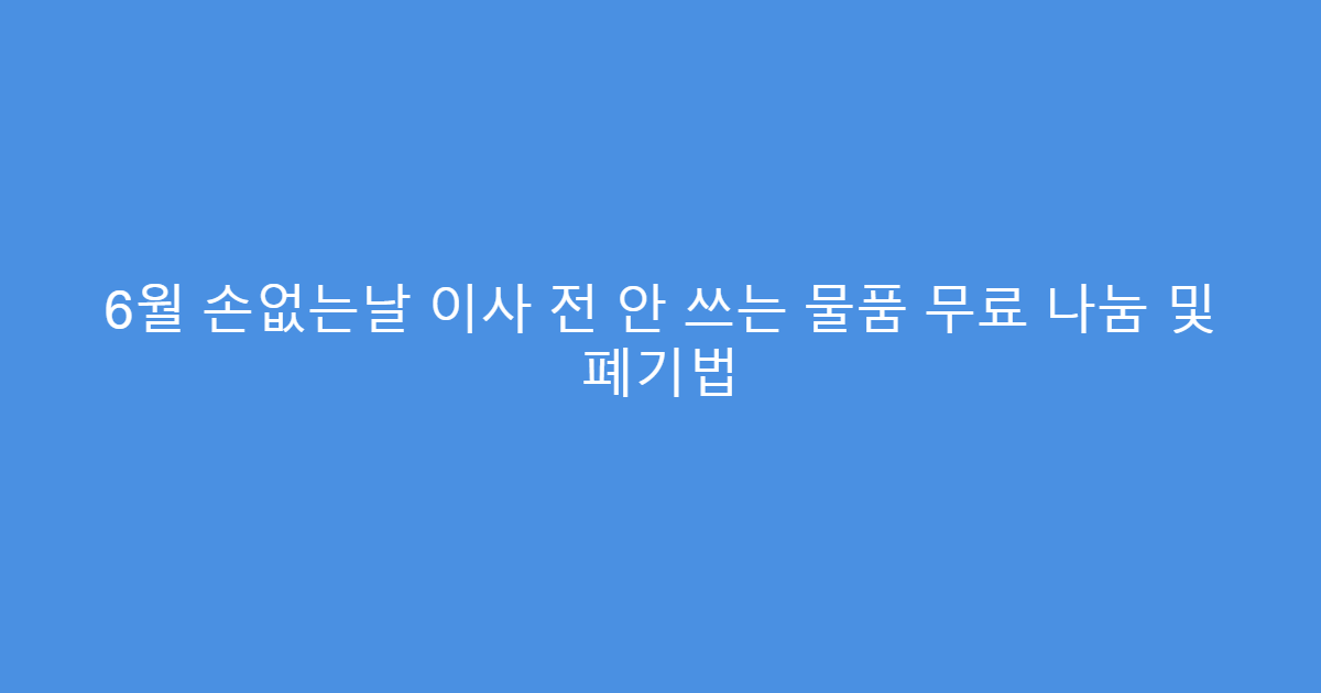 6월 손없는날 이사 전 안 쓰는 물품 무료 나눔 및 폐기법