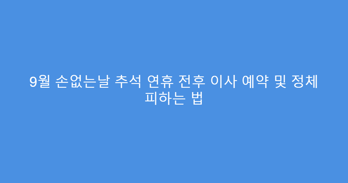 9월 손없는날 추석 연휴 전후 이사 예약 및 정체 피하는 법
