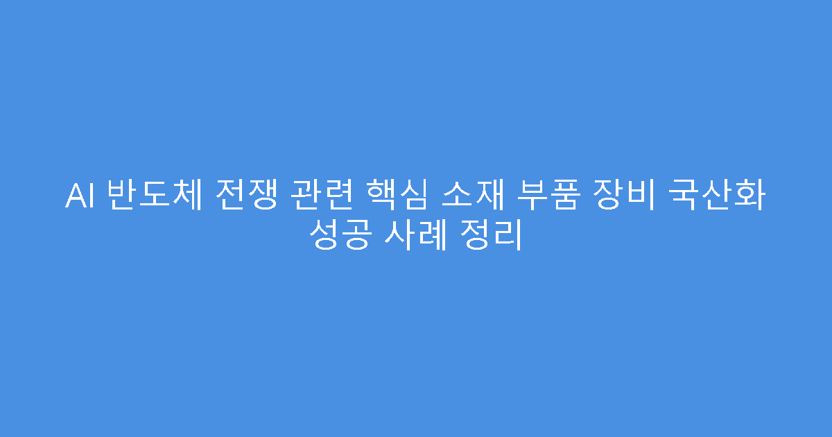 AI 반도체 전쟁 관련 핵심 소재 부품 장비 국산화 성공 사례 정리