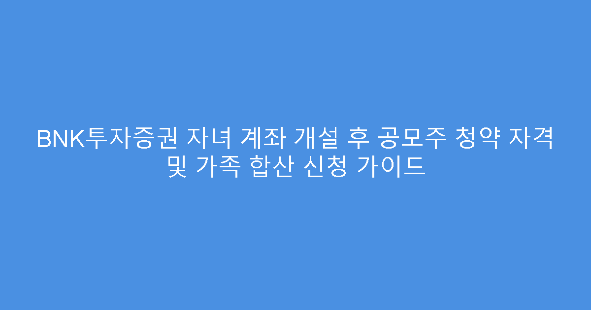 BNK투자증권 자녀 계좌 개설 후 공모주 청약 자격 및 가족 합산 신청 가이드