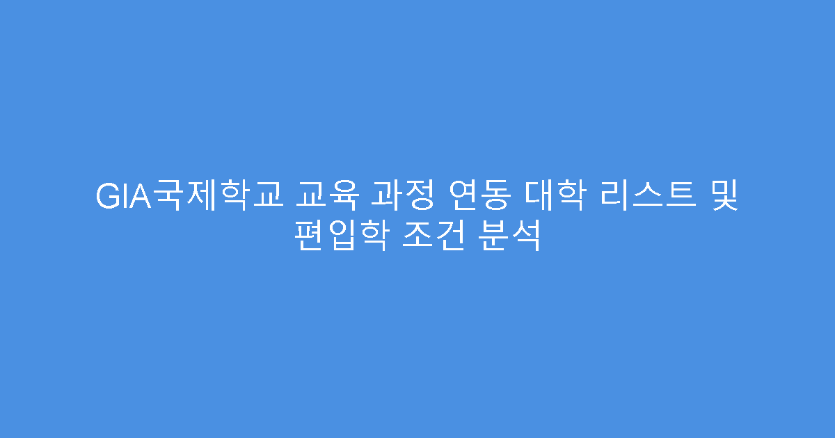 GIA국제학교 교육 과정 연동 대학 리스트 및 편입학 조건 분석