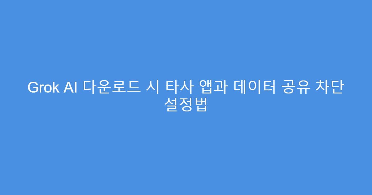 Grok AI 다운로드 시 타사 앱과 데이터 공유 차단 설정법