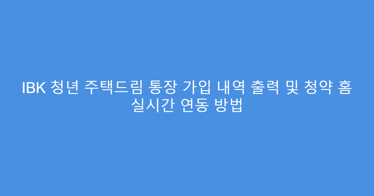 IBK 청년 주택드림 통장 가입 내역 출력 및 청약 홈 실시간 연동 방법