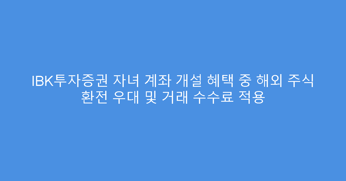 IBK투자증권 자녀 계좌 개설 혜택 중 해외 주식 환전 우대 및 거래 수수료 적용