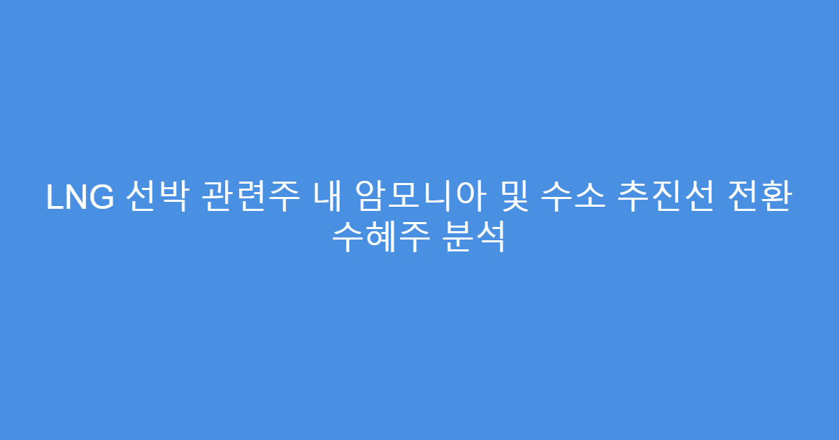 LNG 선박 관련주 내 암모니아 및 수소 추진선 전환 수혜주 분석