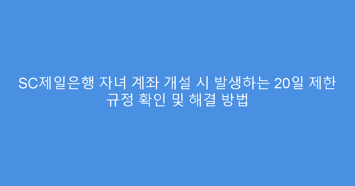 SC제일은행 자녀 계좌 개설 시 발생하는 20일 제한 규정 확인 및 해결 방법