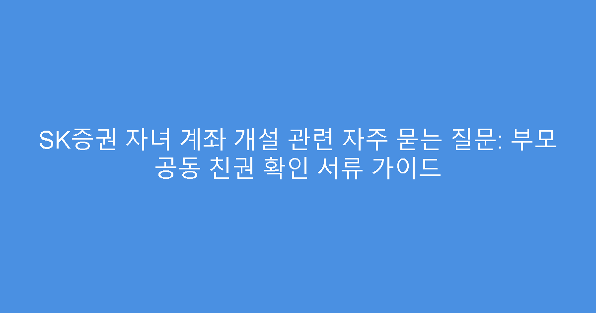 SK증권 자녀 계좌 개설 관련 자주 묻는 질문: 부모 공동 친권 확인 서류 가이드